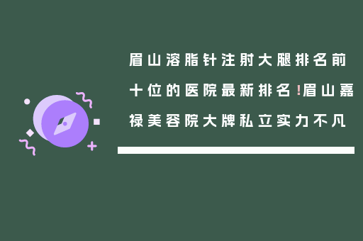 眉山溶脂针注射大腿排名前十位的医院最新排名！眉山嘉禄美容院大牌私立实力不凡