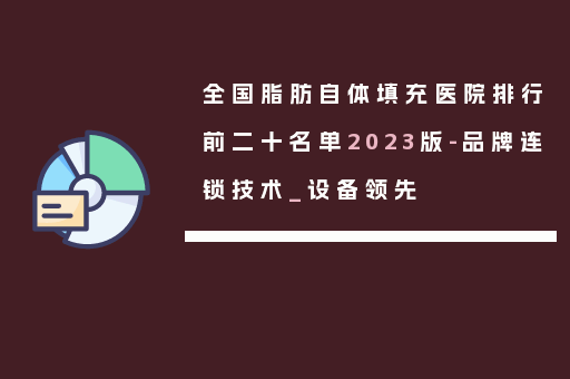 全国脂肪自体填充医院排行前二十名单2023版-品牌连锁技术_设备领先
