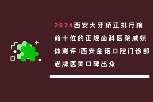 2024西安犬牙矫正排行榜前十位的正规齿科医院威媒体测评！西安金诺口腔门诊部老牌医美口碑出众