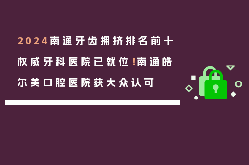 2024南通牙齿拥挤排名前十权威牙科医院已就位！南通皓尔美口腔医院获大众认可