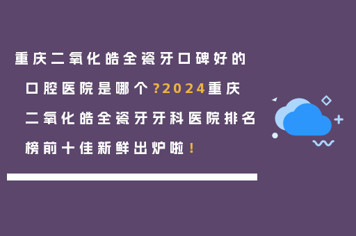 重庆二氧化皓全瓷牙口碑好的口腔医院是哪个？2024重庆二氧化皓全瓷牙牙科医院排名榜前十佳新鲜出炉啦！