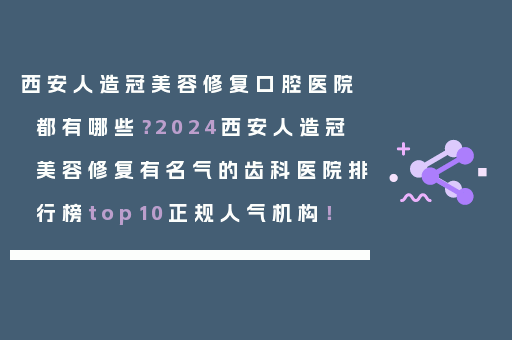 西安人造冠美容修复口腔医院都有哪些？2024西安人造冠美容修复有名气的齿科医院排行榜top10正规人气机构！