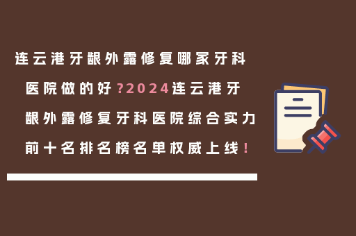连云港牙龈外露修复哪家牙科医院做的好？2024连云港牙龈外露修复牙科医院综合实力前十名排名榜名单权威上线！