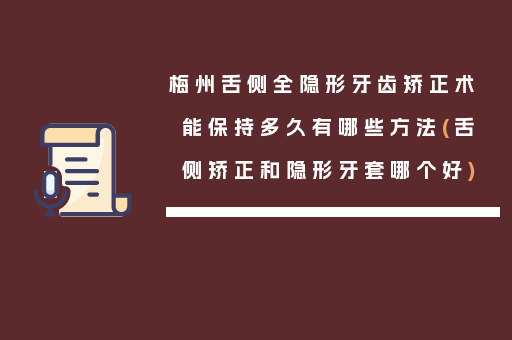 梅州舌侧全隐形牙齿矫正术能保持多久有哪些方法(舌侧矫正和隐形牙套哪个好)