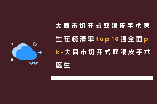 大同市切开式双眼皮手术医生在榜清单top10强全面pk-大同市切开式双眼皮手术医生