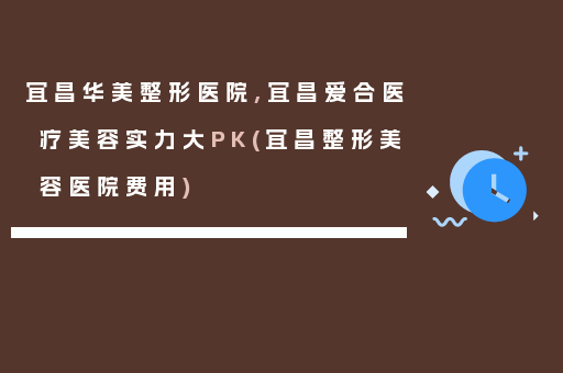 宜昌华美整形医院,宜昌爱合医疗美容实力大PK(宜昌整形美容医院费用)