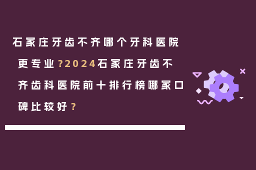 石家庄牙齿不齐哪个牙科医院更专业？2024石家庄牙齿不齐齿科医院前十排行榜哪家口碑比较好？