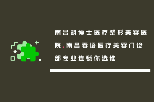 南昌胡博士医疗整形美容医院,南昌春语医疗美容门诊部专业连锁你选谁