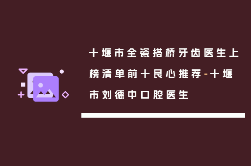十堰市全瓷搭桥牙齿医生上榜清单前十良心推荐-十堰市刘德中口腔医生