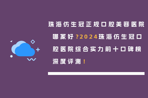 珠海仿生冠正规口腔美容医院哪家好？2024珠海仿生冠口腔医院综合实力前十口碑榜深度评测！
