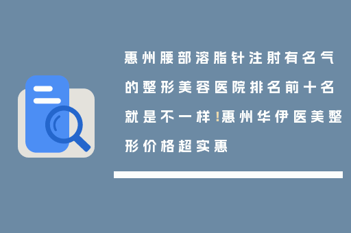 惠州腰部溶脂针注射有名气的整形美容医院排名前十名就是不一样！惠州华伊医美整形价格超实惠
