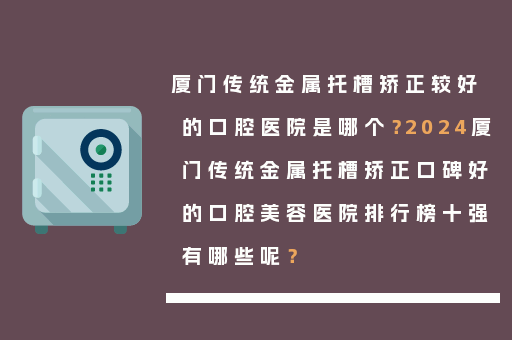 厦门传统金属托槽矫正较好的口腔医院是哪个？2024厦门传统金属托槽矫正口碑好的口腔美容医院排行榜十强有哪些呢？