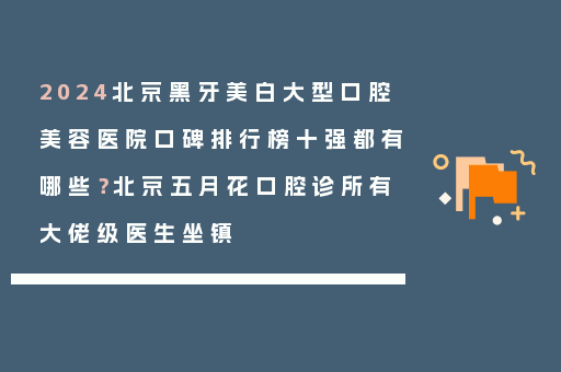 2024北京黑牙美白大型口腔美容医院口碑排行榜十强都有哪些？北京五月花口腔诊所有大佬级医生坐镇