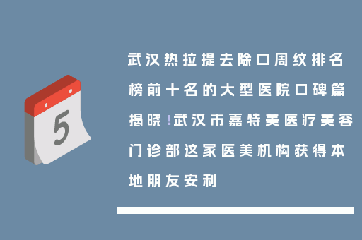 武汉热拉提去除口周纹排名榜前十名的大型医院口碑篇揭晓！武汉市嘉特美医疗美容门诊部这家医美机构获得本地朋友安利