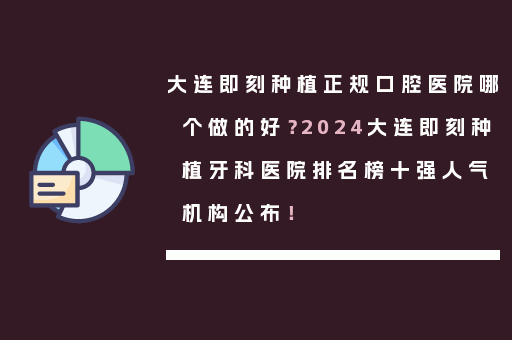 大连即刻种植正规口腔医院哪个做的好？2024大连即刻种植牙科医院排名榜十强人气机构公布！