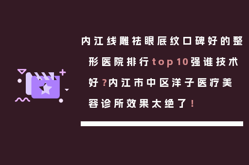 内江线雕祛眼底纹口碑好的整形医院排行top10强谁技术好？内江市中区洋子医疗美容诊所效果太绝了！