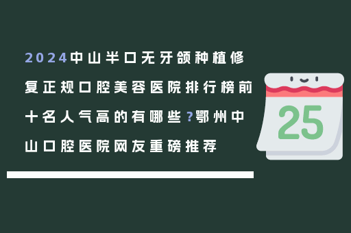 2024中山半口无牙颌种植修复正规口腔美容医院排行榜前十名人气高的有哪些？鄂州中山口腔医院网友重磅推荐