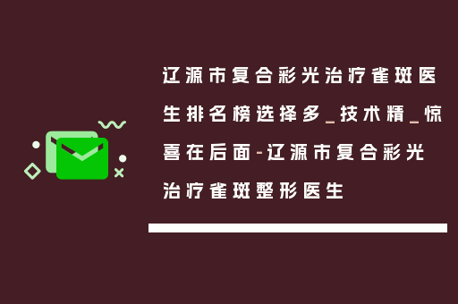 辽源市复合彩光治疗雀斑医生排名榜选择多_技术精_惊喜在后面-辽源市复合彩光治疗雀斑整形医生