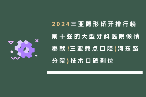 2024三亚隐形矫牙排行榜前十强的大型牙科医院倾情奉献！三亚鼎点口腔(河东路分院)技术口碑到位