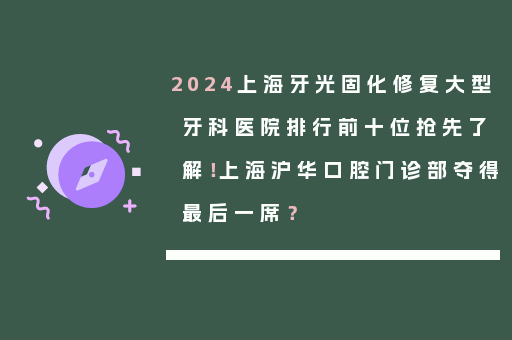 2024上海牙光固化修复大型牙科医院排行前十位抢先了解！上海沪华口腔门诊部夺得最后一席？