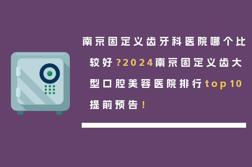南京固定义齿牙科医院哪个比较好？2024南京固定义齿大型口腔美容医院排行top10提前预告！