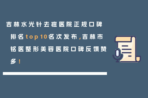 吉林水光针去痘医院正规口碑排名top10名次发布，吉林市铭医整形美容医院口碑反馈赞多！