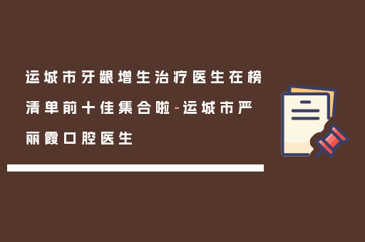 运城市牙龈增生治疗医生在榜清单前十佳集合啦-运城市严丽霞口腔医生