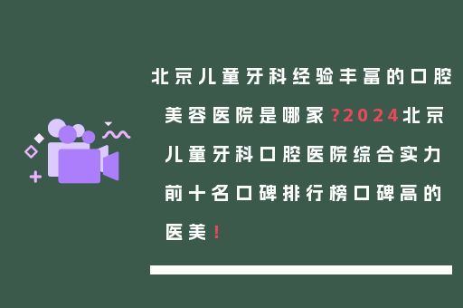 北京儿童牙科经验丰富的口腔美容医院是哪家？2024北京儿童牙科口腔医院综合实力前十名口碑排行榜口碑高的医美！