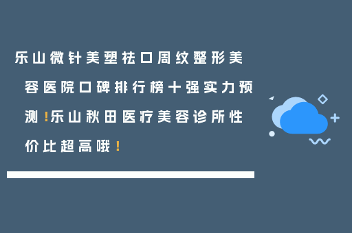 乐山微针美塑祛口周纹整形美容医院口碑排行榜十强实力预测！乐山秋田医疗美容诊所性价比超高哦！