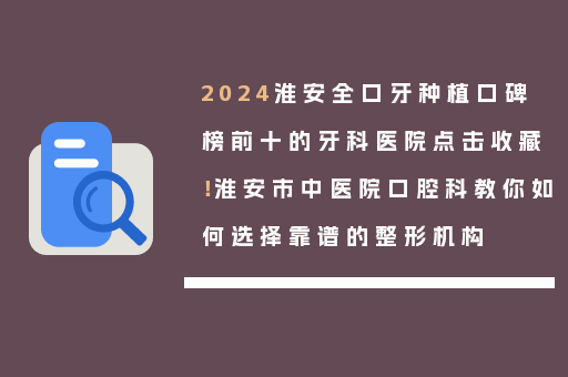 2024淮安全口牙种植口碑榜前十的牙科医院点击收藏！淮安市中医院口腔科教你如何选择靠谱的整形机构