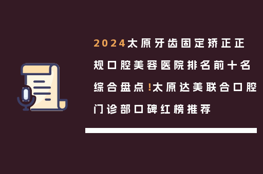 2024太原牙齿固定矫正正规口腔美容医院排名前十名综合盘点！太原达美联合口腔门诊部口碑红榜推荐