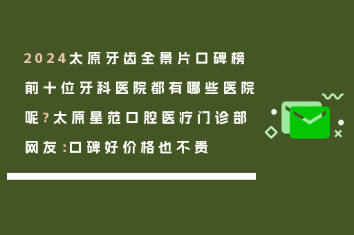 2024太原牙齿全景片口碑榜前十位牙科医院都有哪些医院呢?太原星范口腔医疗门诊部网友：口碑好价格也不贵