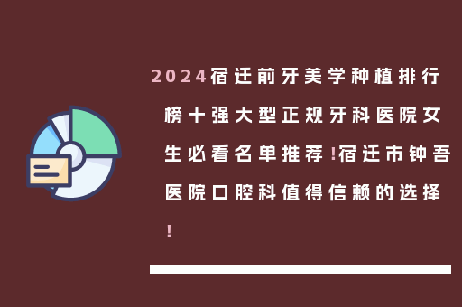 2024宿迁前牙美学种植排行榜十强大型正规牙科医院女生必看名单推荐！宿迁市钟吾医院口腔科值得信赖的选择！