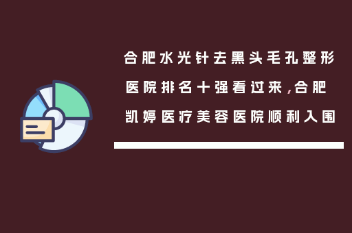 合肥水光针去黑头毛孔整形医院排名十强看过来，合肥凯婷医疗美容医院顺利入围