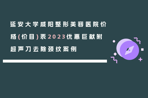 延安大学咸阳整形美容医院价格(价目)表2023优惠巨献附超声刀去除颈纹案例