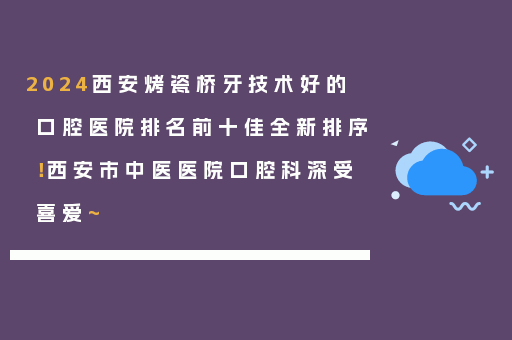 2024西安烤瓷桥牙技术好的口腔医院排名前十佳全新排序！西安市中医医院口腔科深受喜爱~