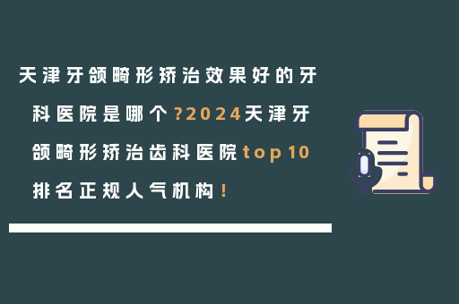 天津牙颌畸形矫治效果好的牙科医院是哪个？2024天津牙颌畸形矫治齿科医院top10排名正规人气机构！