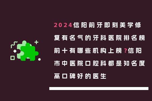 2024信阳前牙即刻美学修复有名气的牙科医院排名榜前十有哪些机构上榜？信阳市中医院口腔科都是知名度高口碑好的医生
