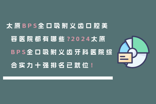 太原BPS全口吸附义齿口腔美容医院都有哪些？2024太原BPS全口吸附义齿牙科医院综合实力十强排名已就位！
