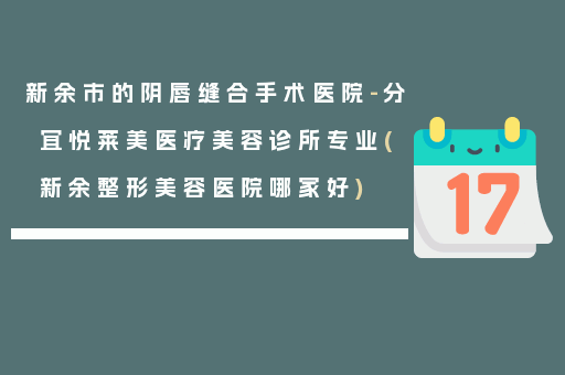新余市的阴唇缝合手术医院-分宜悦莱美医疗美容诊所专业(新余整形美容医院哪家好)