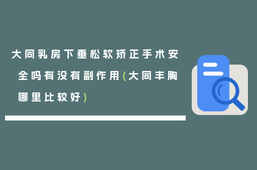 大同乳房下垂松软矫正手术安全吗有没有副作用(大同丰胸哪里比较好)