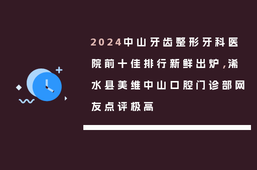 2024中山牙齿整形牙科医院前十佳排行新鲜出炉，浠水县美维中山口腔门诊部网友点评极高