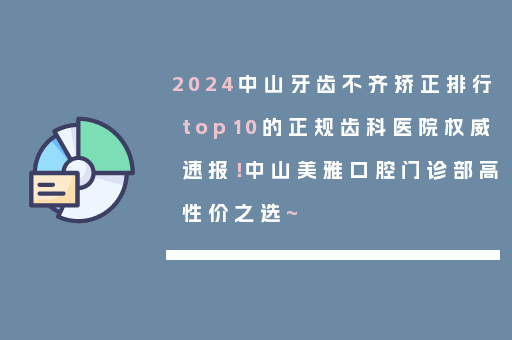 2024中山牙齿不齐矫正排行top10的正规齿科医院权威速报！中山美雅口腔门诊部高性价之选~
