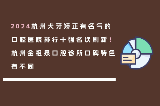 2024杭州犬牙矫正有名气的口腔医院排行十强名次刷新！杭州金祖泉口腔诊所口碑特色有不同