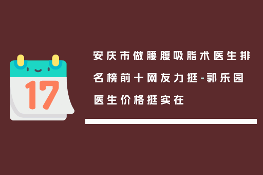 安庆市做腰腹吸脂术医生排名榜前十网友力挺-郭乐园医生价格挺实在