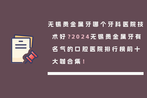 无锡贵金属牙哪个牙科医院技术好？2024无锡贵金属牙有名气的口腔医院排行榜前十大咖合集！