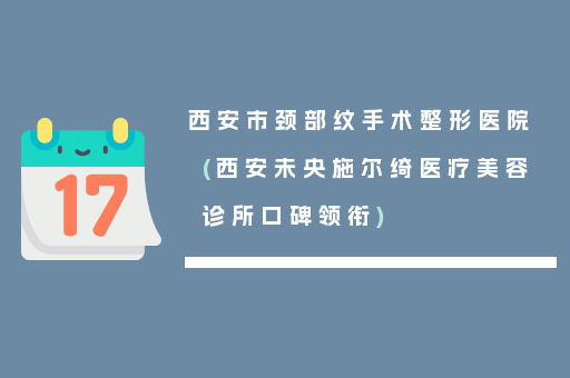 西安市颈部纹手术整形医院(西安未央施尔绮医疗美容诊所口碑领衔)