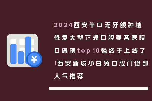 2024西安半口无牙颌种植修复大型正规口腔美容医院口碑榜top10强终于上线了！西安新城小白兔口腔门诊部人气推荐
