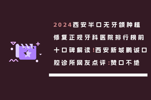2024西安半口无牙颌种植修复正规牙科医院排行榜前十口碑解读！西安新城鹏诚口腔诊所网友点评：赞口不绝