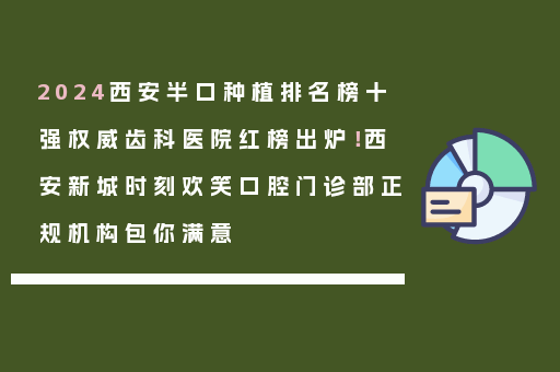 2024西安半口种植排名榜十强权威齿科医院红榜出炉！西安新城时刻欢笑口腔门诊部正规机构包你满意